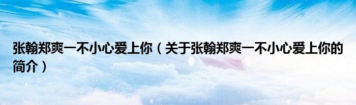張翰鄭爽一不小心愛(ài)上你（關(guān)于張翰鄭爽一不小心愛(ài)上你的簡(jiǎn)介）