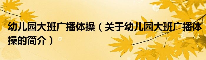 幼兒園大班廣播體操（關(guān)于幼兒園大班廣播體操的簡(jiǎn)介）