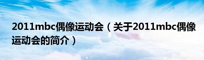 2011mbc偶像運(yùn)動(dòng)會(huì)（關(guān)于2011mbc偶像運(yùn)動(dòng)會(huì)的簡介）