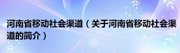 河南省移動社會渠道（關于河南省移動社會渠道的簡介）
