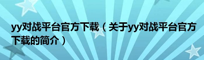 yy對戰(zhàn)平臺官方下載（關(guān)于yy對戰(zhàn)平臺官方下載的簡介）