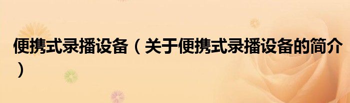 便攜式錄播設(shè)備（關(guān)于便攜式錄播設(shè)備的簡介）