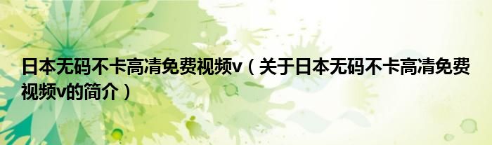 日本無(wú)碼不卡高凊免費(fèi)視頻v（關(guān)于日本無(wú)碼不卡高凊免費(fèi)視頻v的簡(jiǎn)介）