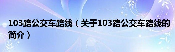 103路公交車(chē)路線（關(guān)于103路公交車(chē)路線的簡(jiǎn)介）
