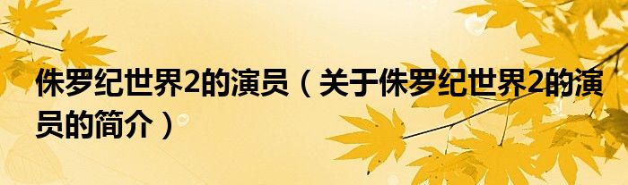 侏羅紀世界2的演員（關(guān)于侏羅紀世界2的演員的簡介）