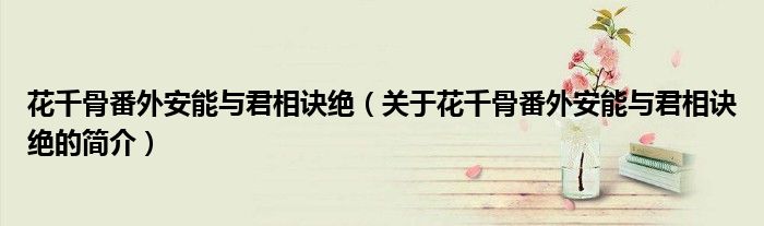 花千骨番外安能與君相訣絕（關(guān)于花千骨番外安能與君相訣絕的簡介）