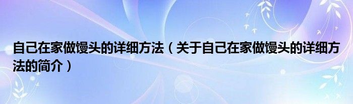 自己在家做饅頭的詳細方法（關(guān)于自己在家做饅頭的詳細方法的簡介）