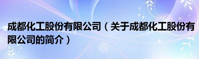 成都化工股份有限公司（關(guān)于成都化工股份有限公司的簡(jiǎn)介）