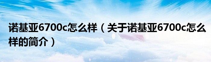 諾基亞6700c怎么樣（關于諾基亞6700c怎么樣的簡介）