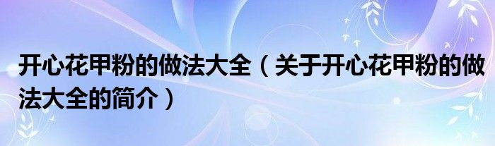 開心花甲粉的做法大全（關(guān)于開心花甲粉的做法大全的簡(jiǎn)介）