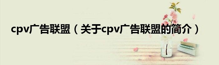 cpv廣告聯(lián)盟（關(guān)于cpv廣告聯(lián)盟的簡(jiǎn)介）