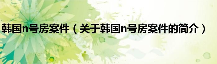 韓國n號房案件（關(guān)于韓國n號房案件的簡介）