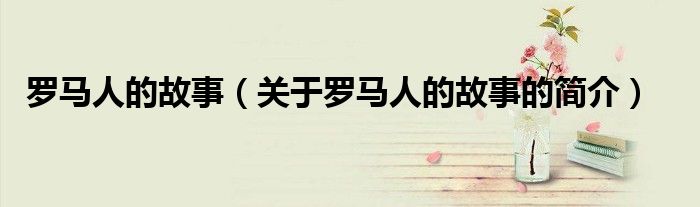 羅馬人的故事（關于羅馬人的故事的簡介）