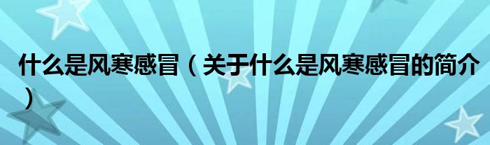 什么是風寒感冒（關于什么是風寒感冒的簡介）