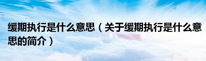 緩期執(zhí)行是什么意思（關(guān)于緩期執(zhí)行是什么意思的簡(jiǎn)介）