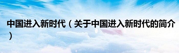 中國進(jìn)入新時代（關(guān)于中國進(jìn)入新時代的簡介）