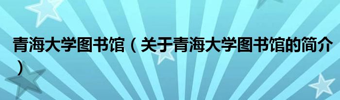 青海大學(xué)圖書館（關(guān)于青海大學(xué)圖書館的簡(jiǎn)介）