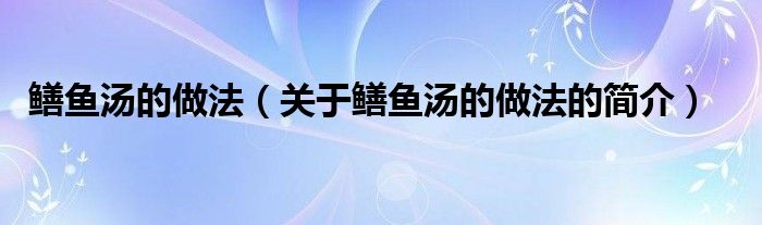 鱔魚(yú)湯的做法（關(guān)于鱔魚(yú)湯的做法的簡(jiǎn)介）