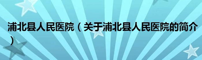 浦北縣人民醫(yī)院（關(guān)于浦北縣人民醫(yī)院的簡介）