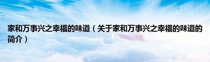 家和萬(wàn)事興之幸福的味道（關(guān)于家和萬(wàn)事興之幸福的味道的簡(jiǎn)介）