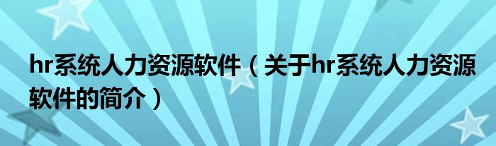 hr系統(tǒng)人力資源軟件（關(guān)于hr系統(tǒng)人力資源軟件的簡介）