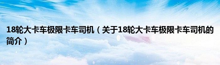 18輪大卡車極限卡車司機(jī)（關(guān)于18輪大卡車極限卡車司機(jī)的簡(jiǎn)介）