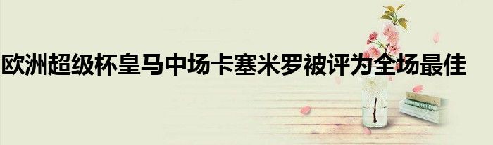 歐洲超級(jí)杯皇馬中場卡塞米羅被評(píng)為全場最佳
