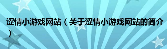 澀情小游戲網(wǎng)站（關(guān)于澀情小游戲網(wǎng)站的簡介）