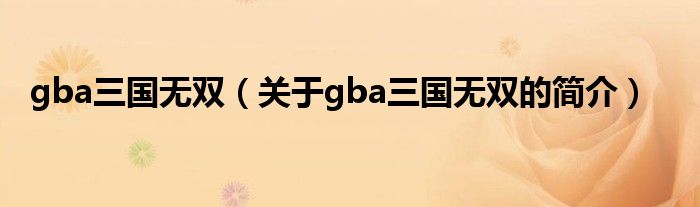gba三國無雙（關(guān)于gba三國無雙的簡(jiǎn)介）