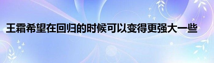 王霜希望在回歸的時候可以變得更強(qiáng)大一些