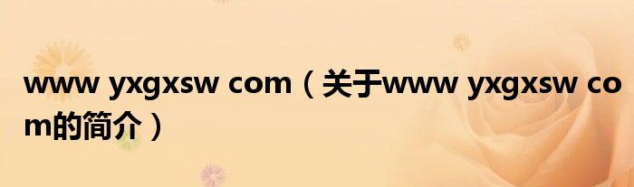 www yxgxsw com（關(guān)于www yxgxsw com的簡(jiǎn)介）