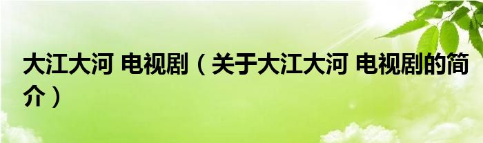 大江大河 電視?。P于大江大河 電視劇的簡介）