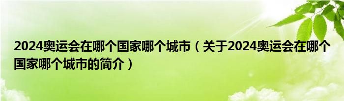 2024奧運(yùn)會在哪個國家哪個城市（關(guān)于2024奧運(yùn)會在哪個國家哪個城市的簡介）