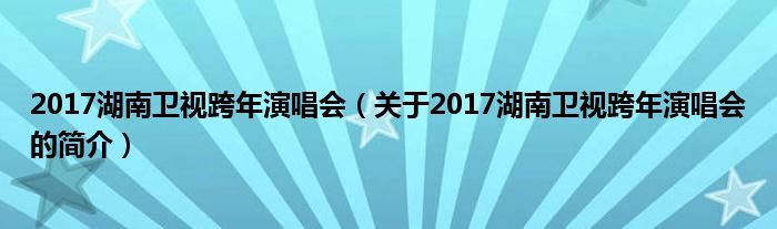 2017湖南衛(wèi)視跨年演唱會(huì)（關(guān)于2017湖南衛(wèi)視跨年演唱會(huì)的簡(jiǎn)介）