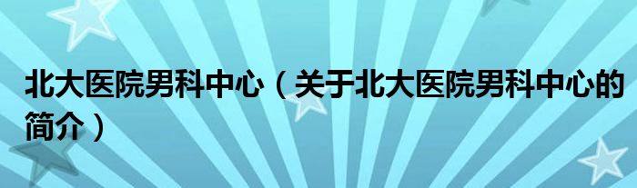 北大醫(yī)院男科中心（關(guān)于北大醫(yī)院男科中心的簡介）