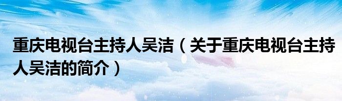 重慶電視臺(tái)主持人吳潔（關(guān)于重慶電視臺(tái)主持人吳潔的簡(jiǎn)介）