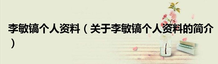 李敏鎬個(gè)人資料（關(guān)于李敏鎬個(gè)人資料的簡介）