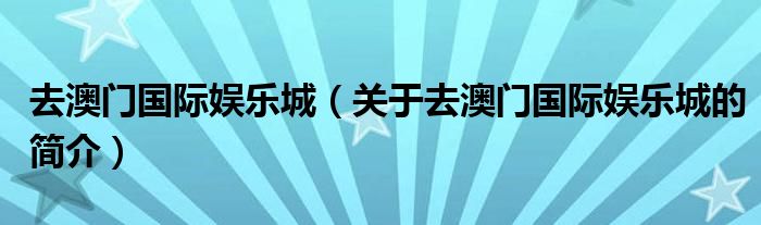 去澳門國(guó)際娛樂城（關(guān)于去澳門國(guó)際娛樂城的簡(jiǎn)介）