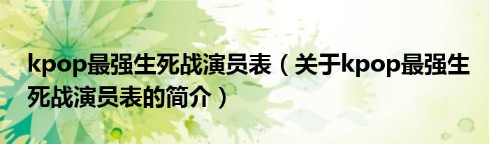 kpop最強生死戰(zhàn)演員表（關(guān)于kpop最強生死戰(zhàn)演員表的簡介）
