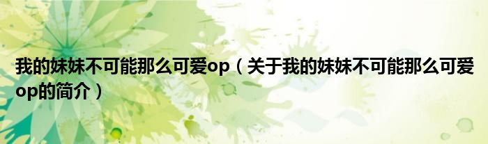 我的妹妹不可能那么可愛op（關于我的妹妹不可能那么可愛op的簡介）