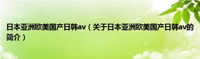 日本亞洲歐美國產日韓av（關于日本亞洲歐美國產日韓av的簡介）