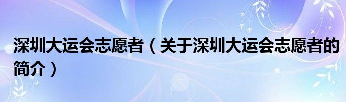 深圳大運會志愿者（關(guān)于深圳大運會志愿者的簡介）