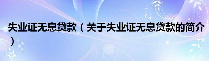 失業(yè)證無息貸款（關于失業(yè)證無息貸款的簡介）