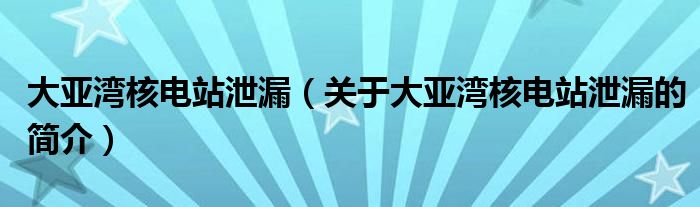 大亞灣核電站泄漏（關于大亞灣核電站泄漏的簡介）