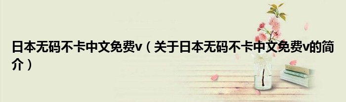 日本無碼不卡中文免費(fèi)v（關(guān)于日本無碼不卡中文免費(fèi)v的簡介）