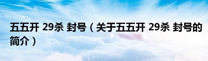 五五開 29殺 封號(hào)（關(guān)于五五開 29殺 封號(hào)的簡介）