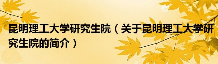 昆明理工大學研究生院（關(guān)于昆明理工大學研究生院的簡介）