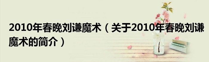 2010年春晚劉謙魔術(shù)（關(guān)于2010年春晚劉謙魔術(shù)的簡(jiǎn)介）