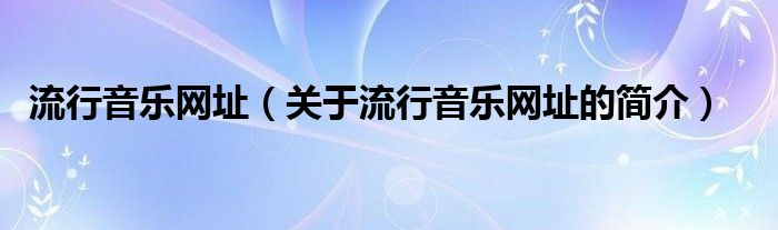 流行音樂(lè)網(wǎng)址（關(guān)于流行音樂(lè)網(wǎng)址的簡(jiǎn)介）