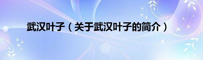 武漢葉子（關于武漢葉子的簡介）